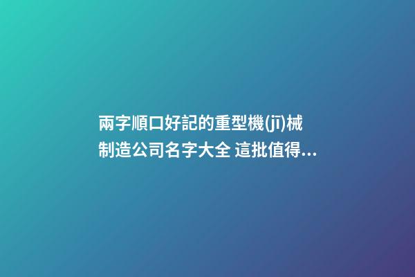 兩字順口好記的重型機(jī)械制造公司名字大全 這批值得提倡